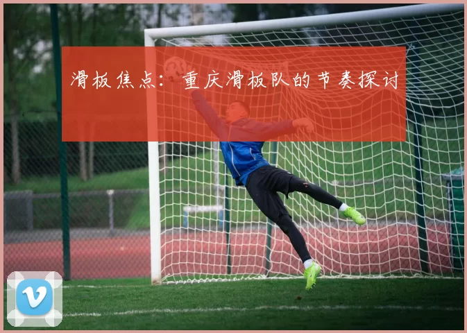 滑板焦点：重庆滑板队的节奏探讨