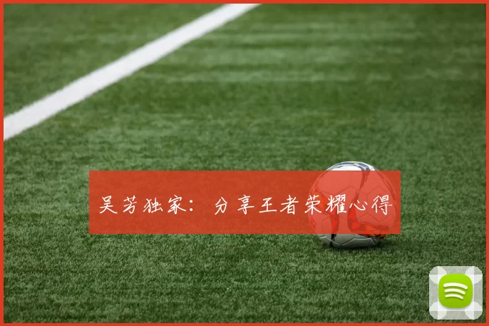吴芳独家：分享王者荣耀心得