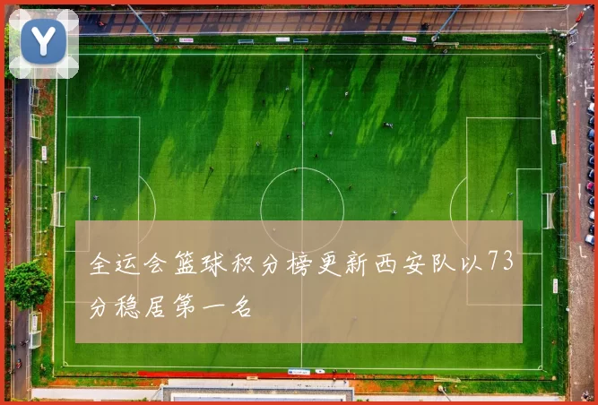 全运会篮球积分榜更新西安队以73分稳居第一名