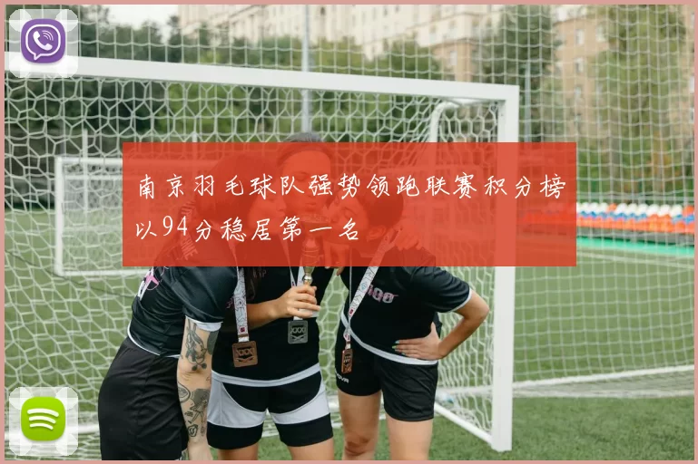 南京羽毛球队强势领跑联赛积分榜以94分稳居第一名