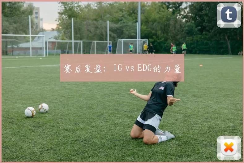 赛后复盘：IG vs EDG的力量