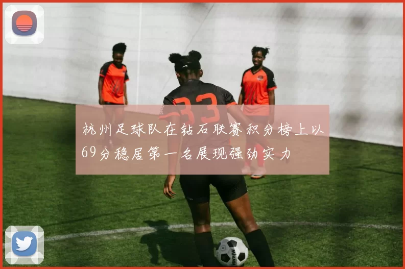 杭州足球队在钻石联赛积分榜上以69分稳居第一名展现强劲实力