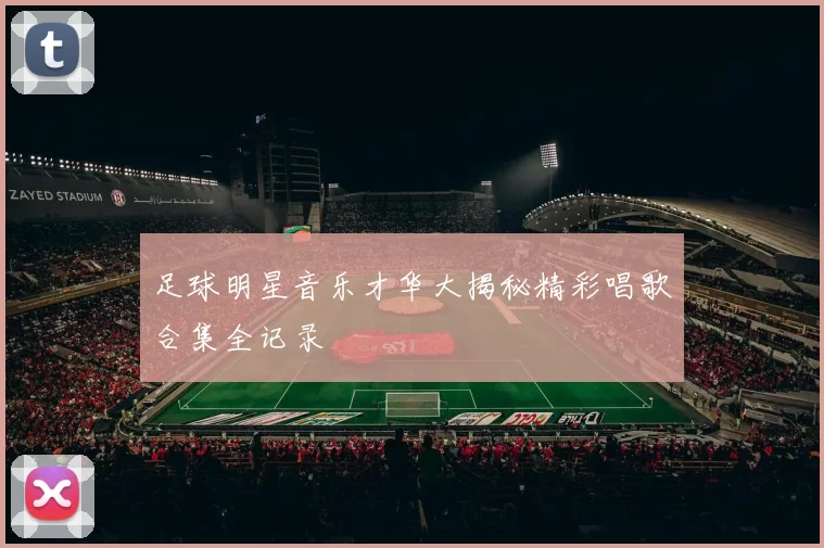 足球明星音乐才华大揭秘精彩唱歌合集全记录