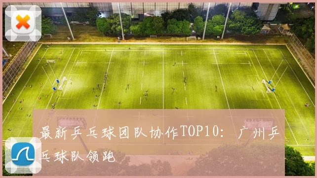 最新乒乓球团队协作TOP10：广州乒乓球队领跑