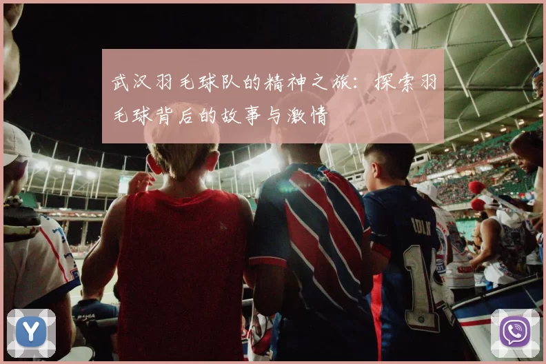 武汉羽毛球队的精神之旅：探索羽毛球背后的故事与激情