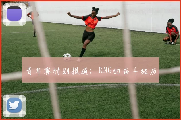 青年赛特别报道：RNG的奋斗经历