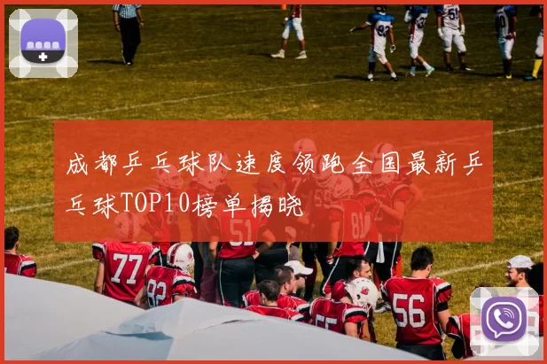 成都乒乓球队速度领跑全国最新乒乓球TOP10榜单揭晓