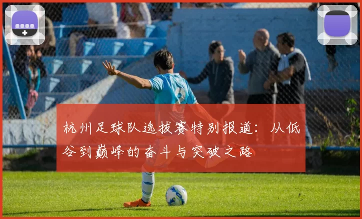 杭州足球队选拔赛特别报道：从低谷到巅峰的奋斗与突破之路
