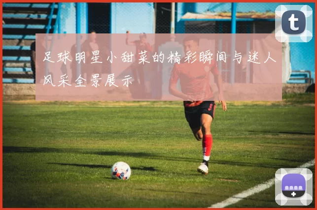 足球明星小甜菜的精彩瞬间与迷人风采全景展示