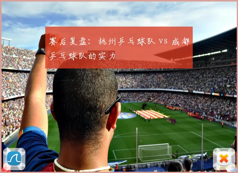 赛后复盘：杭州乒乓球队 vs 成都乒乓球队的实力